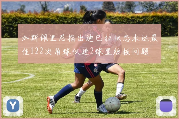 加斯佩里尼指出迪巴拉状态未达最佳122次角球仅进2球显短板问题