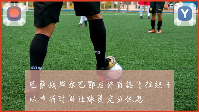 巴萨战毕尔巴鄂后将直接飞往纽卡以节省时间让球员充分休息