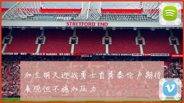 加兰明天迎战勇士首秀泰伦卢期待表现但不施加压力