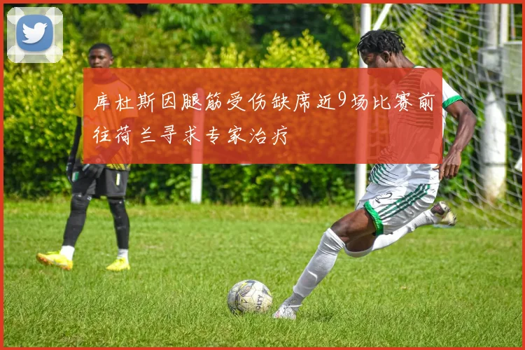 库杜斯因腿筋受伤缺席近9场比赛前往荷兰寻求专家治疗