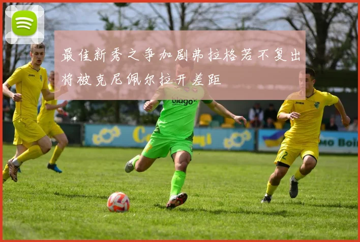 最佳新秀之争加剧弗拉格若不复出将被克尼佩尔拉开差距