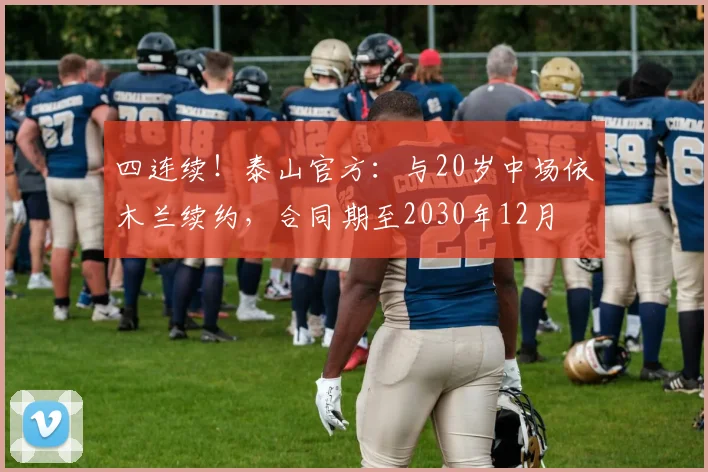 四连续！泰山官方：与20岁中场依木兰续约，合同期至2030年12月