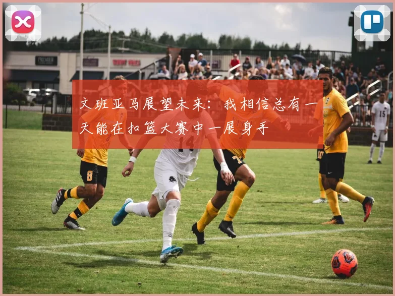 文班亚马展望未来：我相信总有一天能在扣篮大赛中一展身手