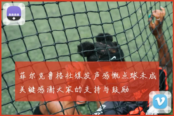 菲尔克鲁格社媒发声感慨点球未成关键感谢大家的支持与鼓励