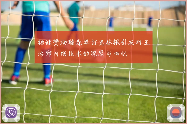 杨健赞杨瀚森单打克林根引发对王治郅内线技术的深思与回忆