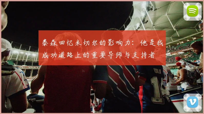 泰森回忆米切尔的影响力：他是我成功道路上的重要导师与支持者