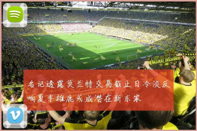 名记透露莫兰特交易截止日冷淡反响夏季雄鹿或成潜在新东家