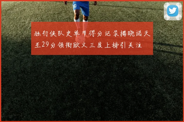 独行侠队史单节得分记录揭晓诺天王29分领衔欧文三度上榜引关注