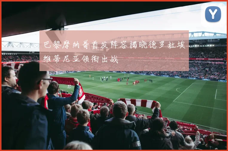 巴黎摩纳哥首发阵容揭晓德罗杜埃维蒂尼亚领衔出战