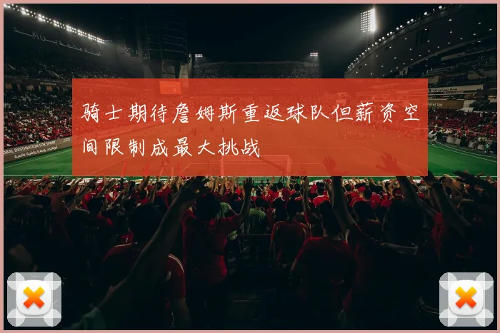 骑士期待詹姆斯重返球队但薪资空间限制成最大挑战
