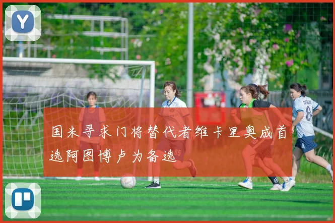 国米寻求门将替代者维卡里奥成首选阿图博卢为备选