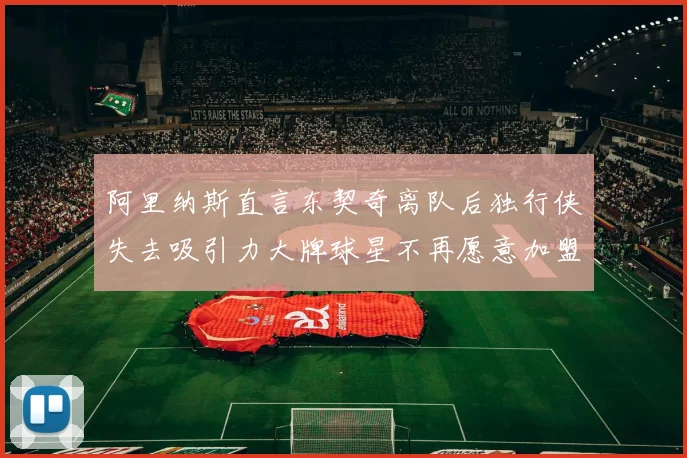阿里纳斯直言东契奇离队后独行侠失去吸引力大牌球星不再愿意加盟