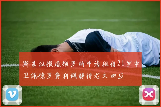 斯基拉报道维罗纳申请租借21岁中卫佩德罗费利佩静待尤文回应