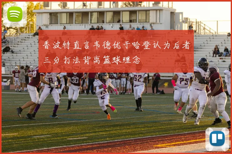 香波特直言韦德优于哈登认为后者三分打法背离篮球理念