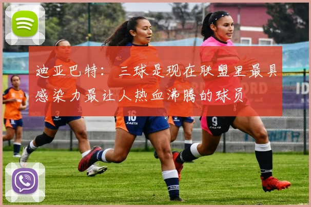 迪亚巴特：三球是现在联盟里最具感染力最让人热血沸腾的球员