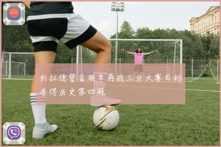 利拉德誓言明年再战三分大赛目标夺得历史第四冠