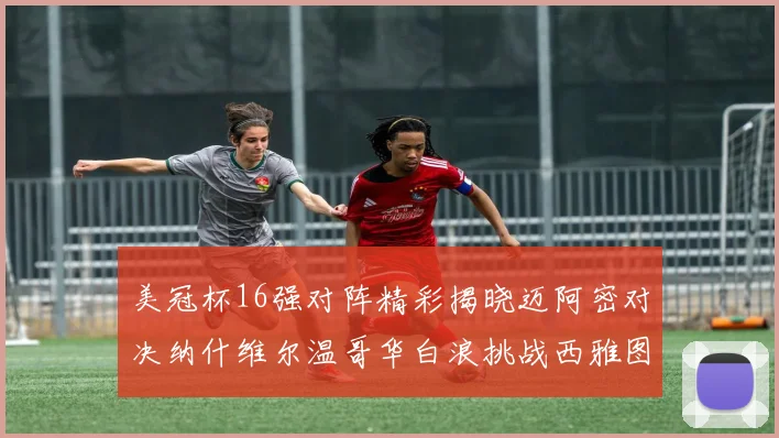 美冠杯16强对阵精彩揭晓迈阿密对决纳什维尔温哥华白浪挑战西雅图海湾人