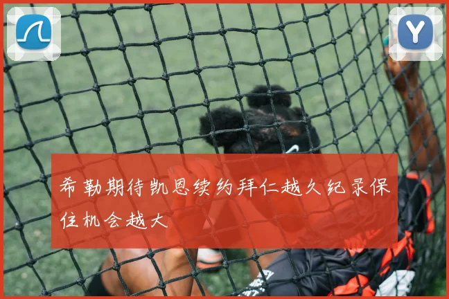 希勒期待凯恩续约拜仁越久纪录保住机会越大