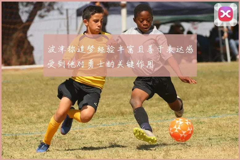 波津称追梦经验丰富且善于表达感受到他对勇士的关键作用