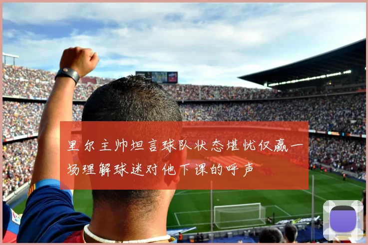 里尔主帅坦言球队状态堪忧仅赢一场理解球迷对他下课的呼声