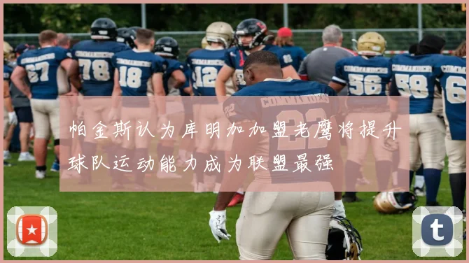 帕金斯认为库明加加盟老鹰将提升球队运动能力成为联盟最强