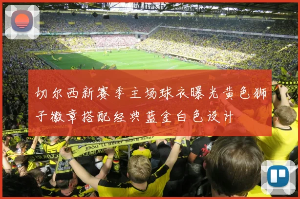 切尔西新赛季主场球衣曝光黄色狮子徽章搭配经典蓝金白色设计