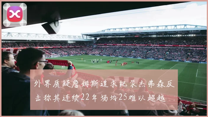 外界质疑詹姆斯追求纪录杰弗森反击称其连续22年场均25难以超越