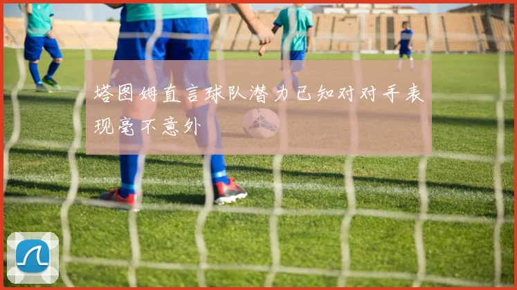 塔图姆直言球队潜力已知对对手表现毫不意外