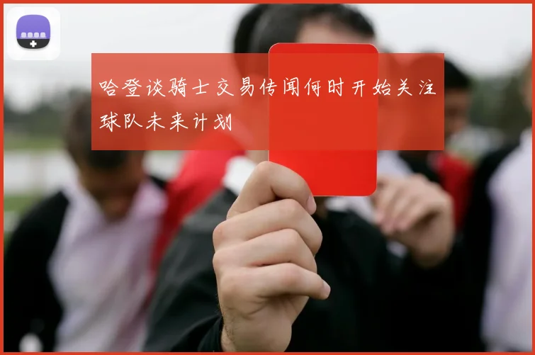 哈登谈骑士交易传闻何时开始关注球队未来计划