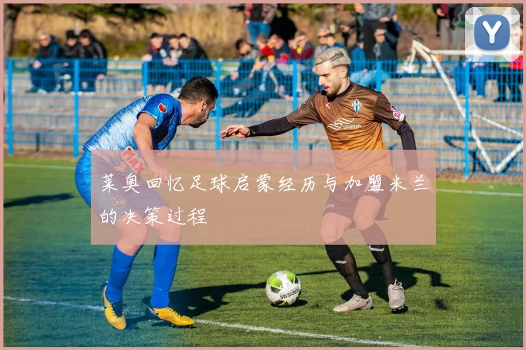 莱奥回忆足球启蒙经历与加盟米兰的决策过程