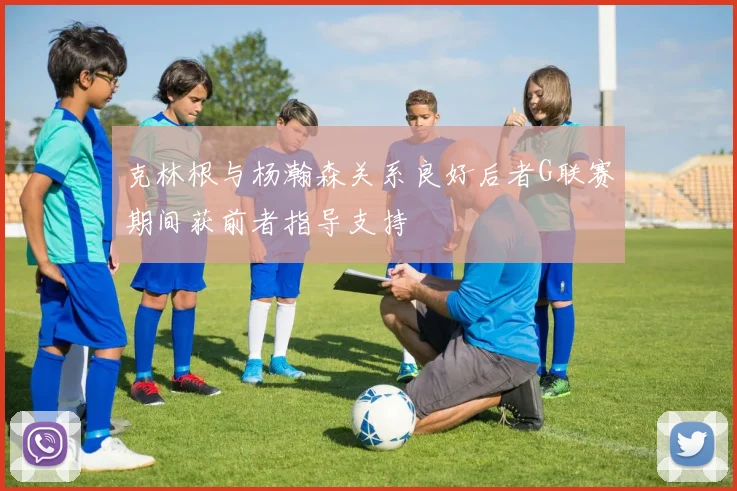 克林根与杨瀚森关系良好后者G联赛期间获前者指导支持
