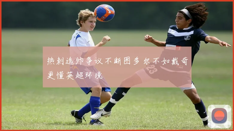 热刺选帅争议不断图多尔不如戴奇更懂英超环境
